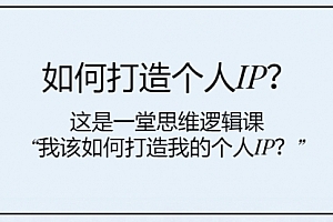 【副业项目8203期】如何打造个人IP?这是一堂思维逻辑课“我该如何打造我的个人IP?