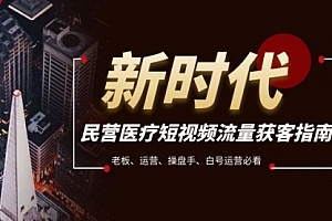 【副业项目8215期】民营医疗-短视频流量获客必备指南,老板、运营、操盘手、白号运营必看