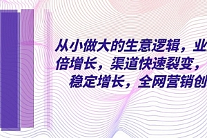 【副业项目8292期】从小做大的生意逻辑,业绩翻倍增长,渠道快速裂变,利润稳定增长