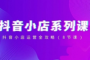 【副业项目8574期】抖音小店-系列课,抖音小店运营全攻略