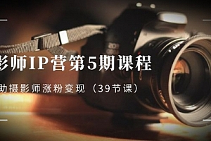 【副业项目8587期】摄影师-IP营第5期课程,帮助摄影师涨粉变现