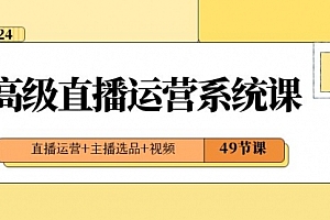 【副业项目8641期】2024高级直播·运营系统课,直播运营+主播选品+视频(49节课)