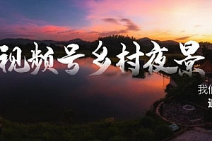 【副业8688期】视频号乡村夜景治愈视频课程,一条龙实操玩法(教程+素材+软件)