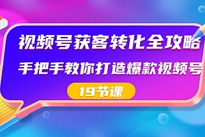 【副业8807期】视频号-获客转化全攻略,手把手教你打造爆款视频号(19节课)
