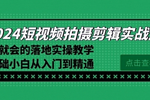【副业8923期】2024短视频拍摄剪辑实操篇,学就会的落地实操教学,基础小白从入门到精通