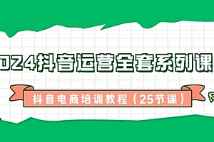 【副业8924期】2024抖音运营全套系列课程-抖音电商培训教程(25节课)