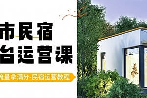 【副业8947期】城市民宿-平台运营课,100%流量拿满分-民宿运营教程(18节课)