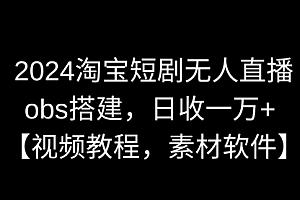 【副业9007期】2024淘宝短剧无人直播3.0,obs搭建,日收一万+,【视频教程,附素材软件】