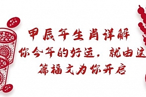 【副业9021期】某付费文章:甲辰年生肖详解: 你今年的好运,就由这篇福文为你开启
