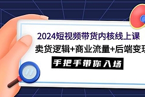 2024短视频带货内核线上课:卖货逻辑+商业流量+后端变现,手把手带你入场
