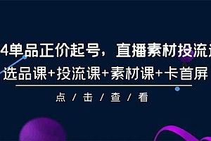 2024单品正价起号,直播素材投流选品,选品课+投流课+素材课+卡首屏-101节