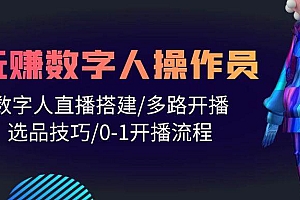 人人都能玩赚数字人操作员 数字人直播搭建/多路开播/选品技巧/0-1开播流程