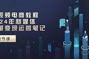 短视频电商教程:2024年新媒体流量变现运营笔记(25节课)