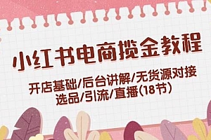 小红书电商揽金教程:开店基础/后台讲解/无货源对接/选品/引流/直播(18节)