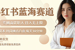 小红书蓝海赛道专圈高端职人日入无上限零成本每天十分钟