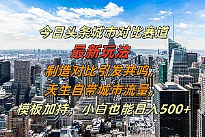 今日头条城市对比赛道最新玩法,制造对比引发共鸣,天生自带城市流量,模板加持,小白也能日入500+