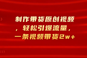 制作带货原创视频,轻松引爆流量,一条视频带货2w+