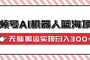 视频号AI机器人蓝海项目,操作简单适合0基础小白,无脑搬运实现日入300+