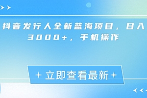抖音发行人全新蓝海项目,日入3000+,手机操作