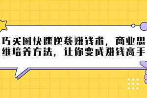 【副业项目2118期】巧买圈快速逆袭赚钱术,商业思维培养方法,让你变成赚钱高手