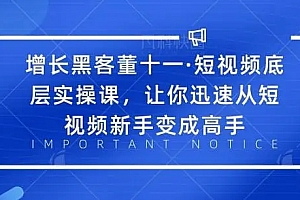 【副业项目2236期】增长黑客董十一·短视频底层实操课,从短视频新手变成高手