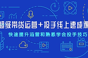 【副业项目2448期】超级带货运营+投手线上速成课,快速提升运营和熟悉学会投手技巧