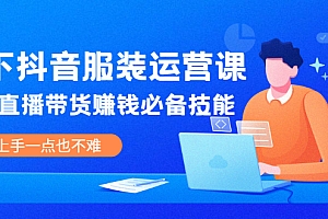 【副业项目2449期】线下抖音服装运营课,抖音直播带货赚钱必备技能,上手一点也不难