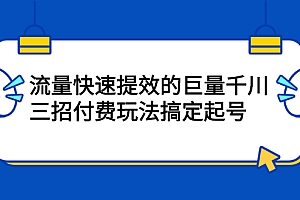【副业项目2648期】网川·流量快速提效的巨量千川,三招付费玩法搞定起号