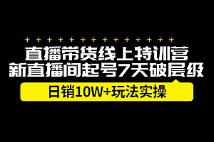 【副业项目2653期】直播带货线上特训营,新直播间起号7天破层级日销10W+玩法实操