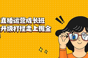 【副业项目2668期】抖音直播运营成长班,带你升级打怪走上掘金赚钱之路