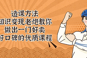 【副业项目2697期】造课方法:知识变现老炮教你做出一门好卖、好口碑的优质课程