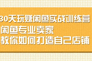 【副业项目2719期】30天玩赚闲鱼实战训练营,闲鱼专业卖家教你如何打造自己店铺