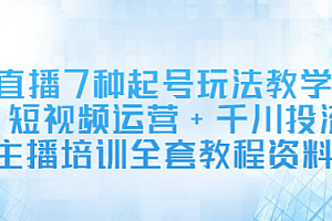 【副业项目2815期】直播7种起号玩法教学+短视频运营+千川投流+主播培训全套教程资料包