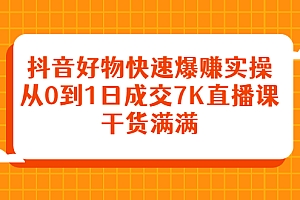 【副业项目2843期】抖音好物快速爆赚实操,从0到1日成交7K直播课,干货满满