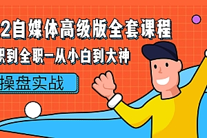 【副业项目2846期】2022自媒体高级版全套课程:从兼职到全职-从小白到大神 操盘实战!