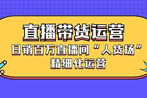 【副业项目2862期】直播带货运营,日销百万直播间“人货场”精细化运营
