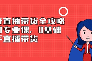 【副业项目2866期】抖音直播带货全攻略系列专业课,0基础上手直播带货