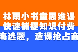 【副业项目2923期】林雨小书童思维课:快速捕捉知识付费蓝海选题,造课抢占商机