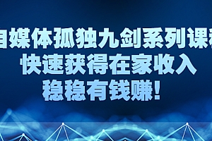 【副业项目3058期】自媒体孤独九剑系列课程,快速获得在家收入,稳稳有钱赚